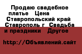 Продаю свадебное платье › Цена ­ 9 000 - Ставропольский край, Ставрополь г. Свадьба и праздники » Другое   